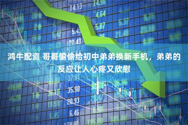 鸿牛配资 哥哥偷偷给初中弟弟换新手机，弟弟的反应让人心疼又欣慰