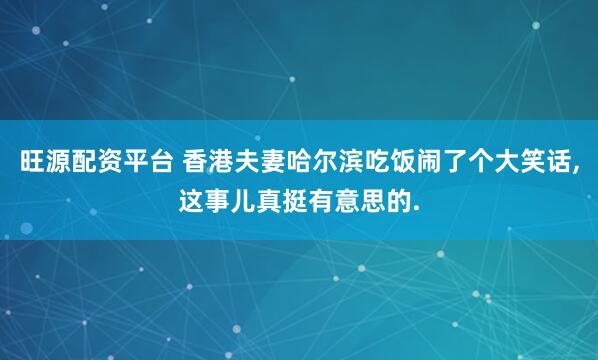 旺源配资平台 香港夫妻哈尔滨吃饭闹了个大笑话,这事儿真挺有意思的.