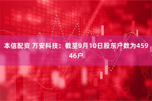 本信配资 万安科技：截至9月10日股东户数为45946户