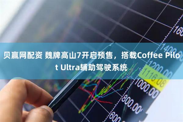 贝赢网配资 魏牌高山7开启预售，搭载Coffee Pilot Ultra辅助驾驶系统