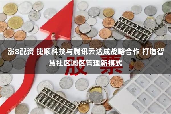 涨8配资 捷顺科技与腾讯云达成战略合作 打造智慧社区园区管理新模式
