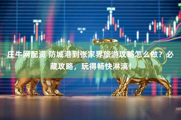庄牛网配资 防城港到张家界旅游攻略怎么做？必藏攻略，玩得畅快淋漓！