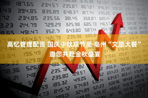 高忆管理配资 国庆中秋双节至 亳州“文旅大餐” 邀您共赴金秋盛宴