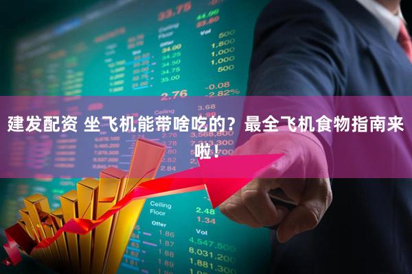 建发配资 坐飞机能带啥吃的？最全飞机食物指南来啦！