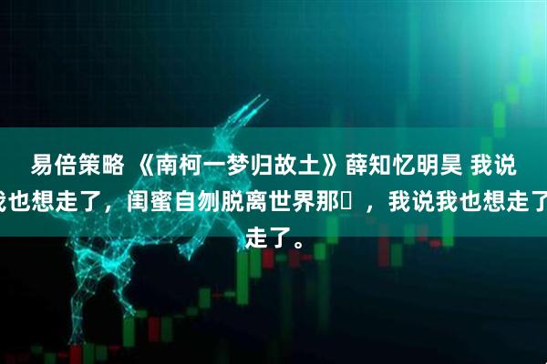 易倍策略 《南柯一梦归故土》薛知忆明昊 我说我也想走了，闺蜜自刎脱离世界那⽇，我说我也想走了。