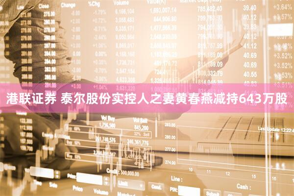 港联证券 泰尔股份实控人之妻黄春燕减持643万股