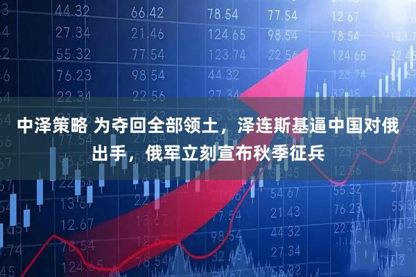 中泽策略 为夺回全部领土，泽连斯基逼中国对俄出手，俄军立刻宣布秋季征兵