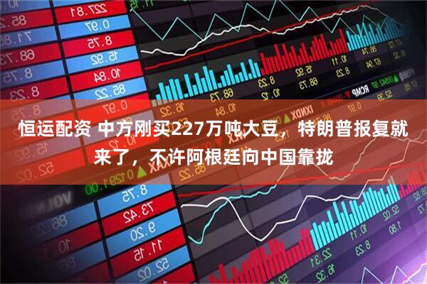 恒运配资 中方刚买227万吨大豆，特朗普报复就来了，不许阿根廷向中国靠拢