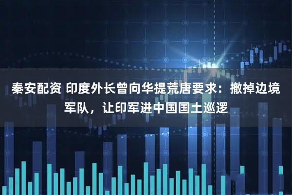 秦安配资 印度外长曾向华提荒唐要求：撤掉边境军队，让印军进中国国土巡逻