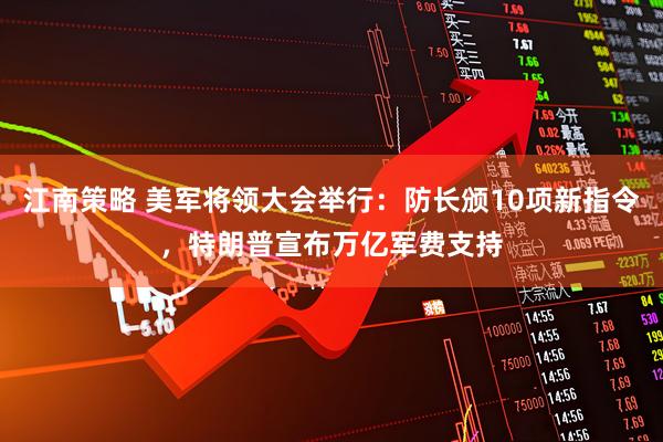 江南策略 美军将领大会举行：防长颁10项新指令，特朗普宣布万亿军费支持
