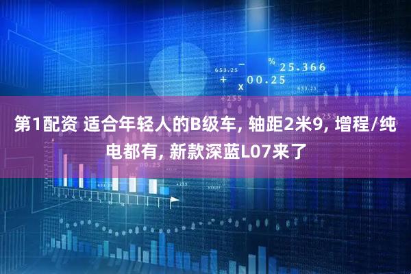 第1配资 适合年轻人的B级车, 轴距2米9, 增程/纯电都有, 新款深蓝L07来了