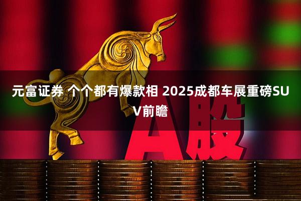 元富证券 个个都有爆款相 2025成都车展重磅SUV前瞻