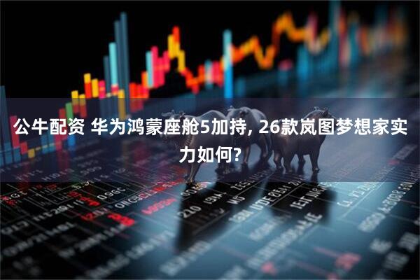 公牛配资 华为鸿蒙座舱5加持, 26款岚图梦想家实力如何?