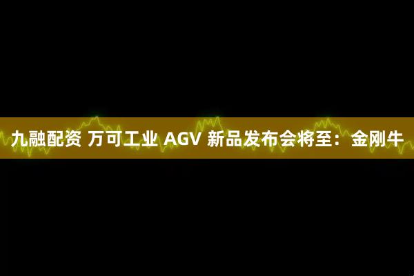 九融配资 万可工业 AGV 新品发布会将至：金刚牛