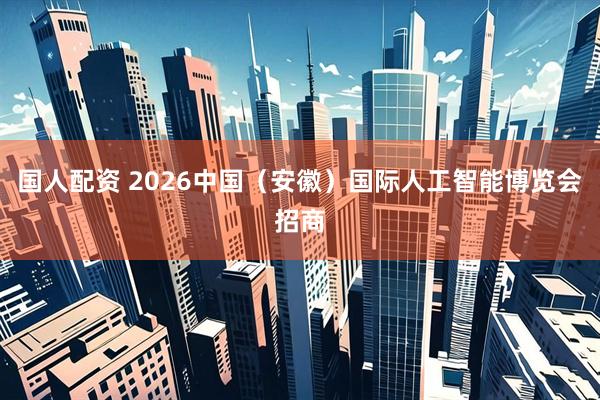 国人配资 2026中国（安徽）国际人工智能博览会招商