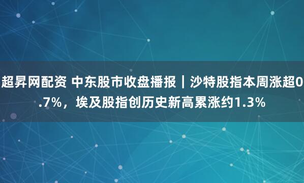 超昇网配资 中东股市收盘播报｜沙特股指本周涨超0.7%，埃及股指创历史新高累涨约1.3%