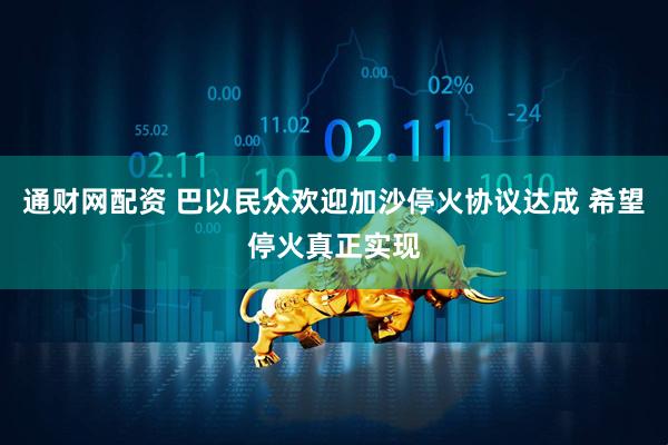 通财网配资 巴以民众欢迎加沙停火协议达成 希望停火真正实现