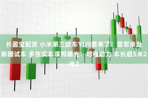 长盈宝配资 小米第三款车YU9要来了！雷军亲赴新疆试车 多张实车谍照曝光：增程动力 车长超5米2