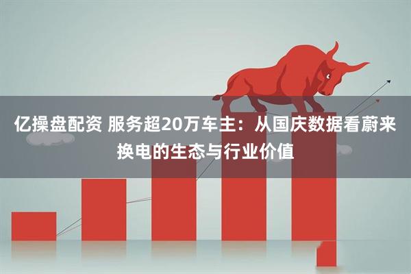 亿操盘配资 服务超20万车主：从国庆数据看蔚来换电的生态与行业价值