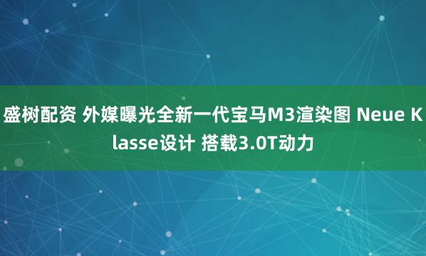 盛树配资 外媒曝光全新一代宝马M3渲染图 Neue Klasse设计 搭载3.0T动力