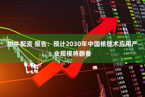 世牛配资 报告：预计2030年中国核技术应用产业规模将翻番