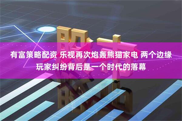 有富策略配资 乐视再次炮轰熊猫家电 两个边缘玩家纠纷背后是一个时代的落幕