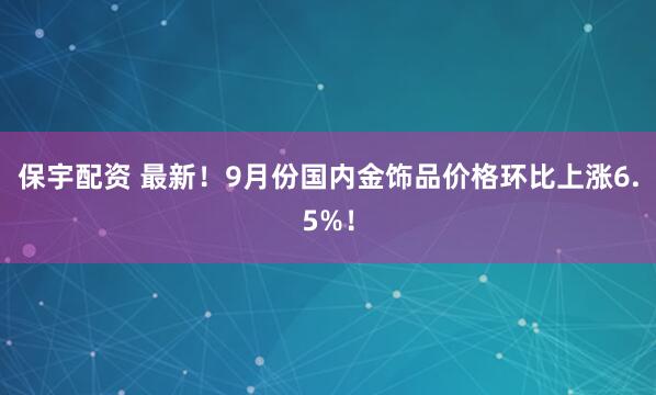 保宇配资 最新！9月份国内金饰品价格环比上涨6.5%！