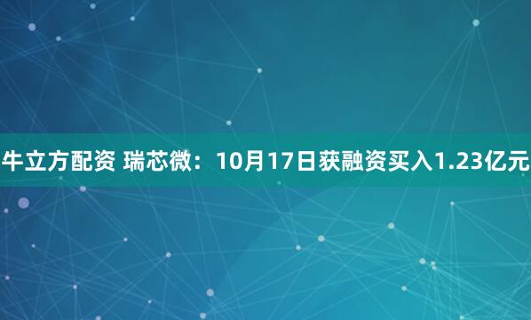 牛立方配资 瑞芯微：10月17日获融资买入1.23亿元