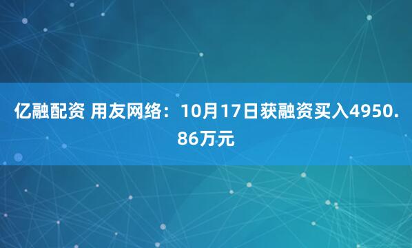 亿融配资 用友网络：10月17日获融资买入4950.86万元