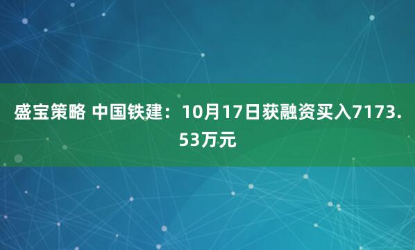 盛宝策略 中国铁建：10月17日获融资买入7173.53万元