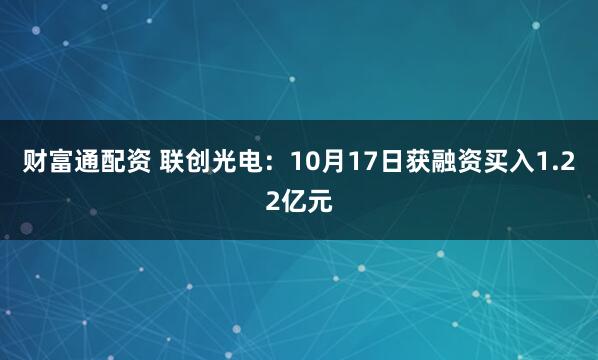 财富通配资 联创光电：10月17日获融资买入1.22亿元